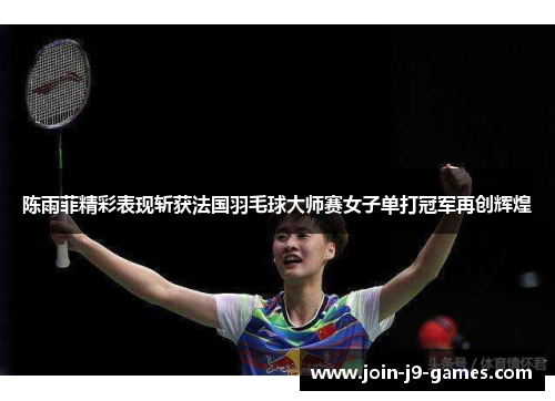 陈雨菲精彩表现斩获法国羽毛球大师赛女子单打冠军再创辉煌