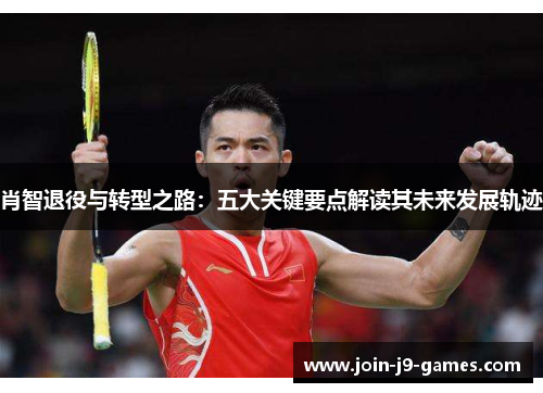 肖智退役与转型之路：五大关键要点解读其未来发展轨迹