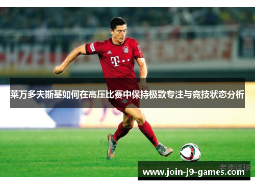 莱万多夫斯基如何在高压比赛中保持极致专注与竞技状态分析