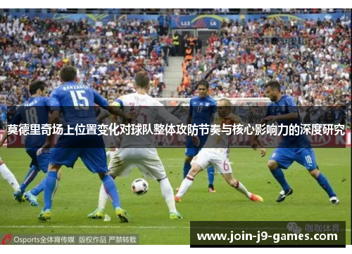 莫德里奇场上位置变化对球队整体攻防节奏与核心影响力的深度研究