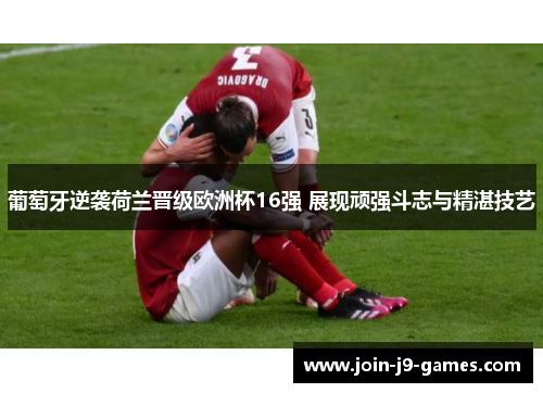 葡萄牙逆袭荷兰晋级欧洲杯16强 展现顽强斗志与精湛技艺 葡萄牙逆袭荷兰晋级欧洲杯16强 展现顽强斗志与精湛技艺