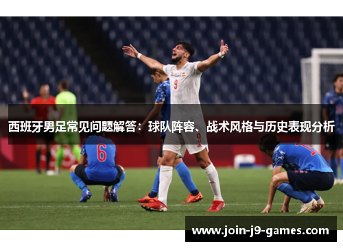 西班牙男足常见问题解答:球队阵容、战术风格与历史表现分析 西班牙男足常见问题解答:球队阵容、战术风格与历史表现分析