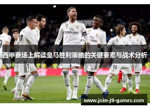 西甲赛场上解读皇马胜利策略的关键要素与战术分析