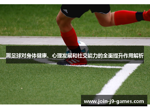 踢足球对身体健康、心理发展和社交能力的全面提升作用解析 踢足球对身体健康、心理发展和社交能力的全面提升作用解析