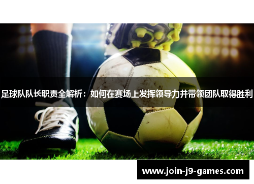 足球队队长职责全解析:如何在赛场上发挥领导力并带领团队取得胜利 足球队队长职责全解析:如何在赛场上发挥领导力并带领团队取得胜利