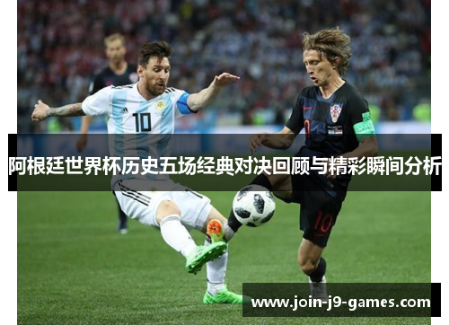 阿根廷世界杯历史五场经典对决回顾与精彩瞬间分析 阿根廷世界杯历史五场经典对决回顾与精彩瞬间分析