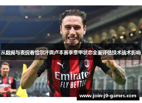 从数据与表现看恰尔汗奥卢本赛季意甲状态全面评估技术战术影响 从数据与表现看恰尔汗奥卢本赛季意甲状态全面评估技术战术影响