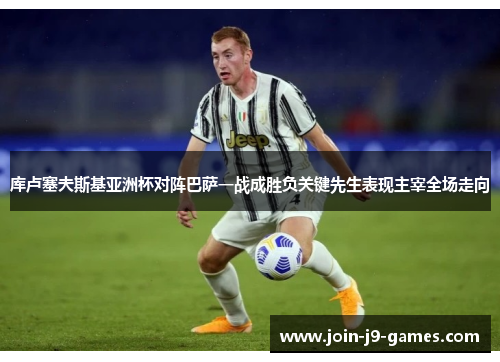 库卢塞夫斯基亚洲杯对阵巴萨一战成胜负关键先生表现主宰全场走向 库卢塞夫斯基亚洲杯对阵巴萨一战成胜负关键先生表现主宰全场走向