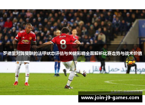 罗德里对阵曼联的法甲状态评估与关键影响全面解析比赛走势与战术价值