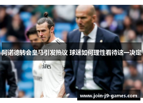 阿诺德转会皇马引发热议 球迷如何理性看待这一决定 阿诺德转会皇马引发热议 球迷如何理性看待这一决定