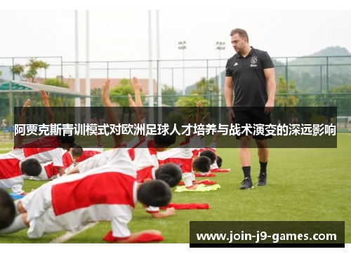 阿贾克斯青训模式对欧洲足球人才培养与战术演变的深远影响 阿贾克斯青训模式对欧洲足球人才培养与战术演变的深远影响