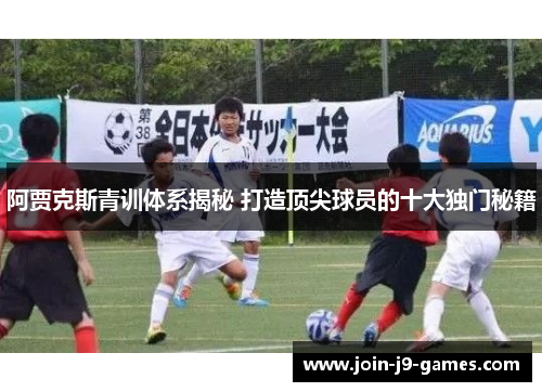 阿贾克斯青训体系揭秘 打造顶尖球员的十大独门秘籍 阿贾克斯青训体系揭秘 打造顶尖球员的十大独门秘籍