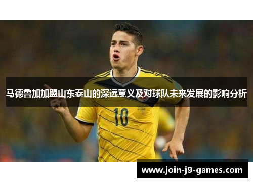 马德鲁加加盟山东泰山的深远意义及对球队未来发展的影响分析 马德鲁加加盟山东泰山的深远意义及对球队未来发展的影响分析