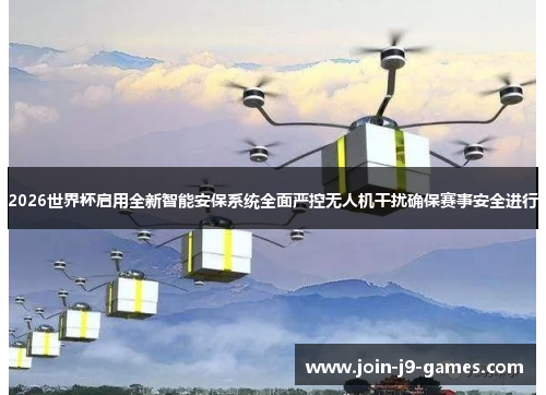 2026世界杯启用全新智能安保系统全面严控无人机干扰确保赛事安全进行 2026世界杯启用全新智能安保系统全面严控无人机干扰确保赛事安全进行
