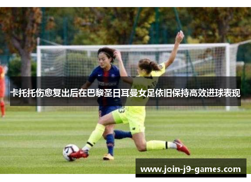 卡托托伤愈复出后在巴黎圣日耳曼女足依旧保持高效进球表现