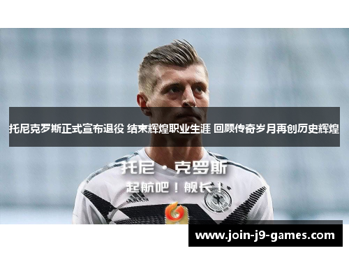 托尼克罗斯正式宣布退役 结束辉煌职业生涯 回顾传奇岁月再创历史辉煌