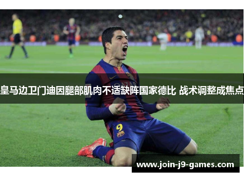 皇马边卫门迪因腿部肌肉不适缺阵国家德比 战术调整成焦点
