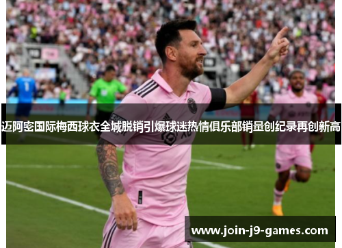 迈阿密国际梅西球衣全城脱销引爆球迷热情俱乐部销量创纪录再创新高 迈阿密国际梅西球衣全城脱销引爆球迷热情俱乐部销量创纪录再创新高