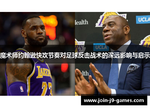 魔术师约翰逊快攻节奏对足球反击战术的深远影响与启示 魔术师约翰逊快攻节奏对足球反击战术的深远影响与启示