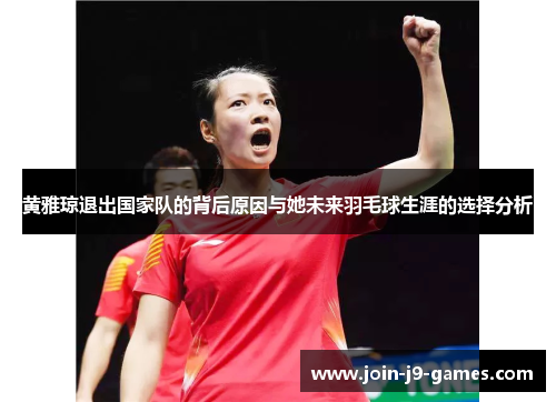 黄雅琼退出国家队的背后原因与她未来羽毛球生涯的选择分析 黄雅琼退出国家队的背后原因与她未来羽毛球生涯的选择分析