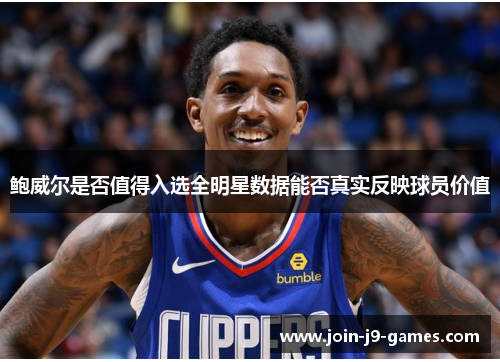 鲍威尔是否值得入选全明星数据能否真实反映球员价值 鲍威尔是否值得入选全明星数据能否真实反映球员价值