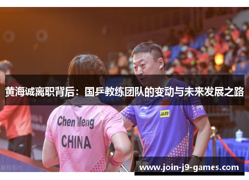 黄海诚离职背后:国乒教练团队的变动与未来发展之路 黄海诚离职背后:国乒教练团队的变动与未来发展之路