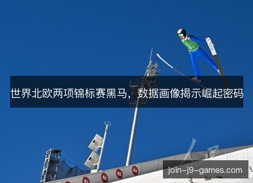 世界北欧两项锦标赛黑马，数据画像揭示崛起密码