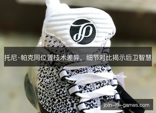 托尼·帕克同位置技术差异，细节对比揭示后卫智慧
