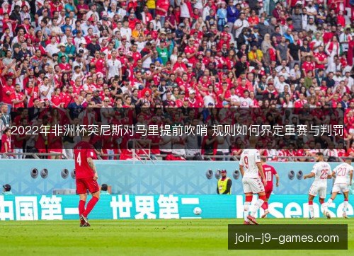 2022年非洲杯突尼斯对马里提前吹哨 规则如何界定重赛与判罚